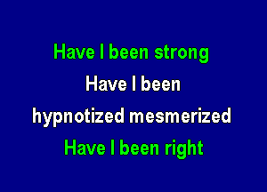 Have I been strong
Have I been
hypnotized mesmerized

Have I been right