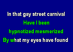 In that gay street carnival
Have I been
hypnotized mesmerized
By what my eyes have found