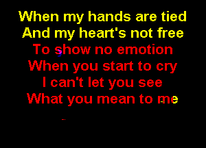 When my hands are tied
And my heart's not free
To show no emotion
When you start to cry
I can't let you see
What you mean to me