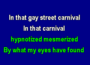 In that gay street carnival
In that carnival
hypnotized mesmerized
By what my eyes have found