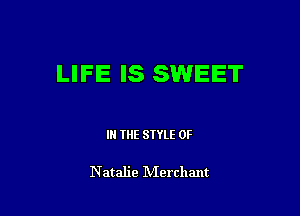 LIFE IS SWEET

IN THE STYLE 0F

Natalie Merchant