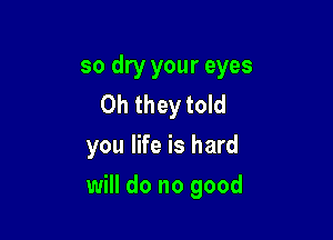 so dry your eyes
Oh they told
you life is hard

will do no good
