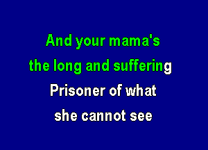 And your mama's

the long and suffering

Prisoner of what
she cannot see