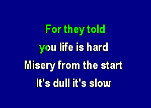 For they told
you life is hard

Misery from the start

It's dull it's slow