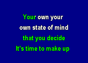 Your own your
own state of mind
that you decide

It's time to make up