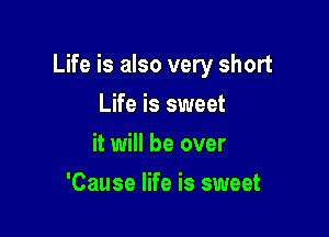 Life is also very short

Life is sweet
it will be over
'Cause life is sweet