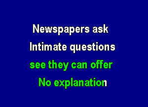 Newspapers ask

Intimate questions

see they can offer
No explanation