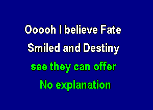 Ooooh I believe Fate

Smiled and Destiny

see they can offer
No explanation