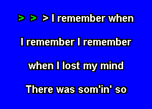 w w w I remember when

I remember I remember

when I lost my mind

There was som'in' so