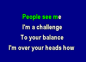 People see me
I'm a challenge
To your balance

I'm over your heads how