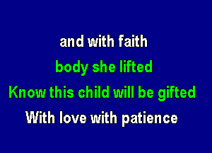 and with faith
body she lifted

Know this child will be gifted
With love with patience