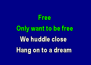 Free

Only want to be free
We huddle close

Hang on to a dream