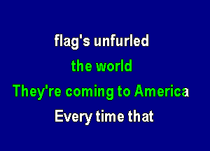 flag's unfurled
the world

They're coming to America

Every time that