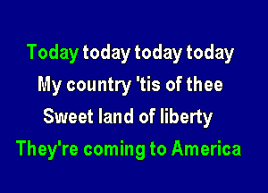 Today today today today
My country 'tis of thee

Sweet land of liberty
They're coming to America