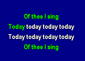 0f thee I sing
Today today today today

Today today today today

0fthee I sing