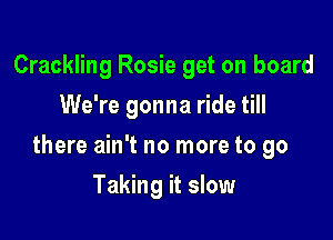 Crackling Rosie get on board
We're gonna ride till

there ain't no more to go

Taking it slow