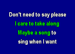 Don't need to say please
lcare to take along

Maybe a song to

sing when I want