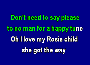 Don't need to say please
to no man for a happytune
Oh I love my Rosie child

she got the way