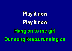 Play it now
Play it now
Hang on to me girl

Our song keeps running on