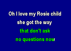 Oh I love my Rosie child

she got the way

that don't ask
no questions now