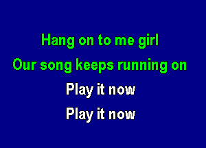 Hang on to me girl

Our song keeps running on

Play it now
Play it now