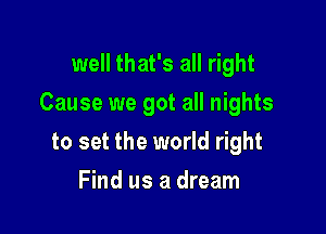 well that's all right

Cause we got all nights

to set the world right
Find us a dream