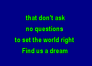 that don't ask
no questions

to set the world right

Find us a dream