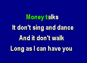 Moneytams
It don't sing and dance
And it don't walk

Long as I can have you