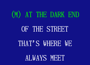 (M) AT THE DARK END
OF THE STREET
THAT S WHERE WE

ALWAYS MEET l