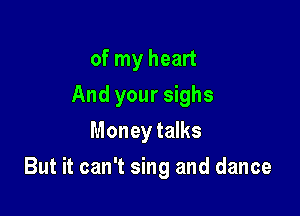 of my heart
And your sighs
Money talks

But it can't sing and dance
