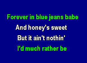 Forever in blue jeans babe

And honey's sweet
But it ain't nothin'
I'd much rather be