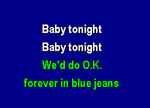 Baby tonight
Baby tonight
We'd do 0.K.

forever in bluejeans
