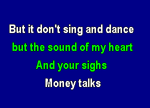 But it don't sing and dance
but the sound of my heart

And your sighs

Money talks