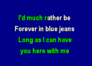 I'd much rather be

Forever in blue jeans

Long as I can have
you here with me