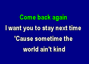 Come back again

I want you to stay next time

'Cause sometime the
world ain't kind