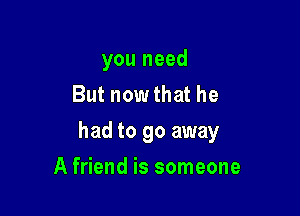 you need
But nowthat he

had to go away

A friend is someone