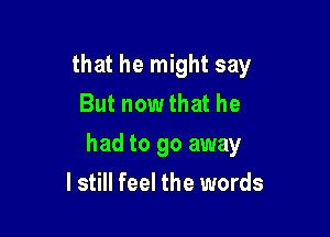 that he might say
But nowthat he

had to go away

I still feel the words