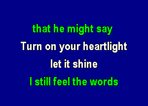 that he might say

Turn on your heartlight

let it shine
I still feel the words