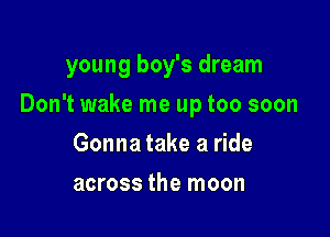 young boy's dream

Don't wake me up too soon

Gonna take a ride
across the moon