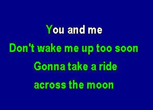 You and me

Don't wake me up too soon

Gonna take a ride
across the moon
