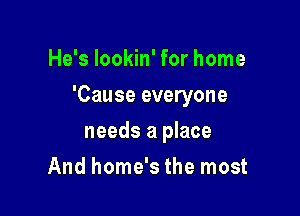 He's lookin' for home

'Cause everyone

needs a place
And home's the most