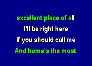 excellent place of all
I'll be right here

if you should call me
And home's the most