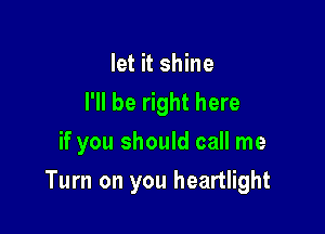 let it shine
I'll be right here

if you should call me

Turn on you heartlight