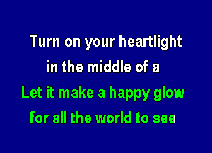Turn on your heartlight
in the middle of a

Let it make a happy glow

for all the world to see