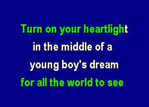 Turn on your heartlight

in the middle of a
young boy's dream
for all the world to see