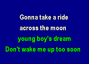 Gonna take a ride
across the moon
young boy's dream

Don't wake me up too soon