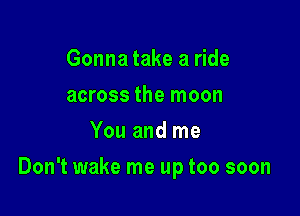 Gonna take a ride
across the moon
You and me

Don't wake me up too soon