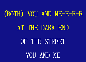 (BOTH) YOU AND ME-E-E-E
AT THE DARK END
OF THE STREET
YOU AND ME