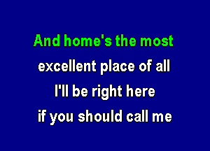 And home's the most
excellent place of all

I'll be right here
if you should call me