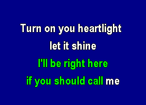 Turn on you heartlight
let it shine
I'll be right here

if you should call me